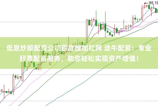 低息炒股配资公司百度搜加杠网 途牛配资：专业股票配资服务，助您轻松实现资产增值！