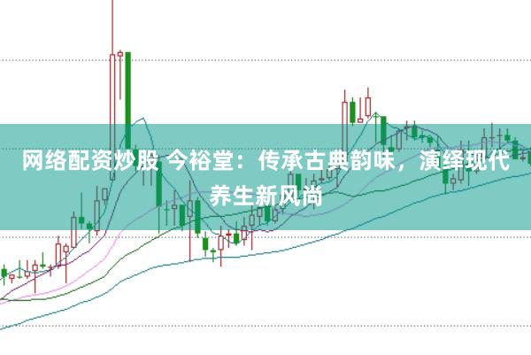 网络配资炒股 今裕堂：传承古典韵味，演绎现代养生新风尚