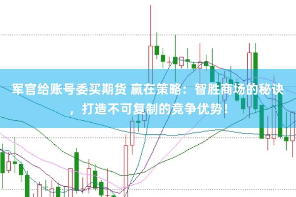 军官给账号委买期货 赢在策略：智胜商场的秘诀，打造不可复制的竞争优势！