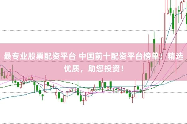 最专业股票配资平台 中国前十配资平台榜单：精选优质，助您投资！