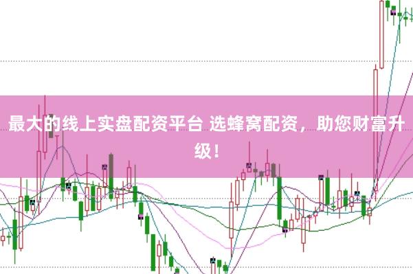 最大的线上实盘配资平台 选蜂窝配资，助您财富升级！