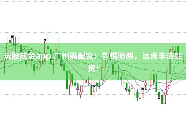 玩股成金app 广州黑配资：警惕陷阱，远离非法融资！