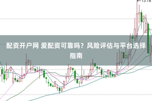 配资开户网 爱配资可靠吗？风险评估与平台选择指南