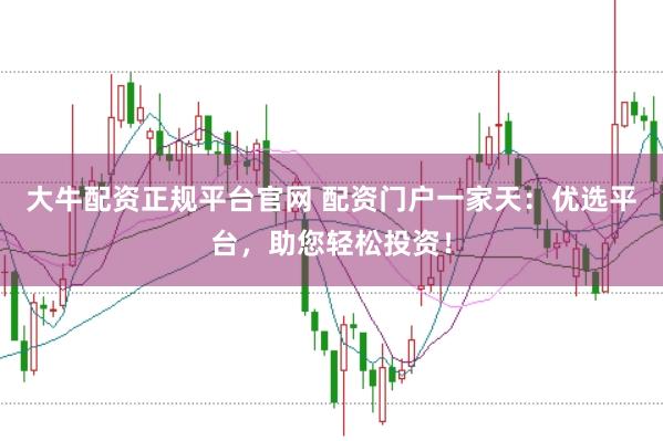 大牛配资正规平台官网 配资门户一家天：优选平台，助您轻松投资！