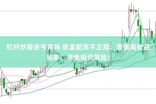 杠杆炒股会亏完吗 致富配资不正规：警惕高收益陷阱，避免投资风险！
