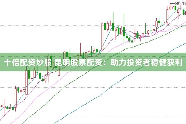 十倍配资炒股 昆明股票配资：助力投资者稳健获利