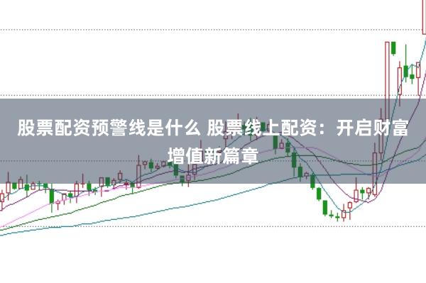 股票配资预警线是什么 股票线上配资：开启财富增值新篇章