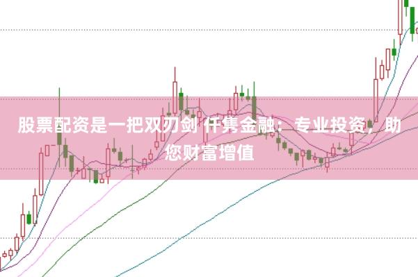 股票配资是一把双刃剑 仟隽金融：专业投资，助您财富增值