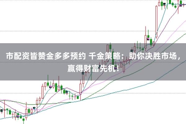 市配资皆赞金多多预约 千金策略：助你决胜市场，赢得财富先机！