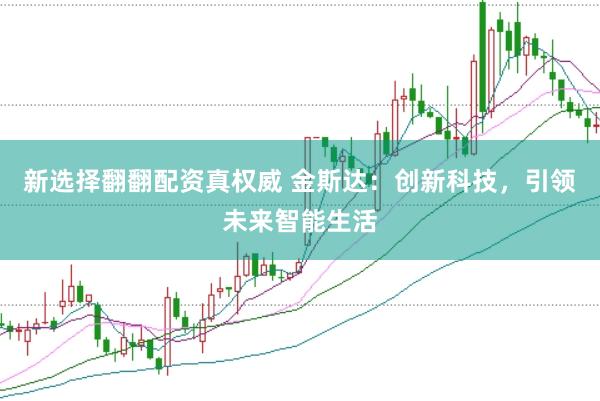 新选择翻翻配资真权威 金斯达：创新科技，引领未来智能生活