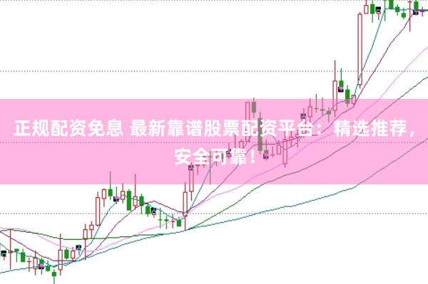 正规配资免息 最新靠谱股票配资平台：精选推荐，安全可靠！