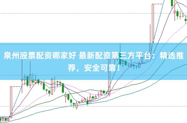 泉州股票配资哪家好 最新配资第三方平台：精选推荐，安全可靠！
