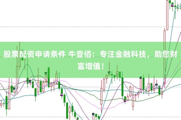 股票配资申请条件 牛壹佰：专注金融科技，助您财富增值！