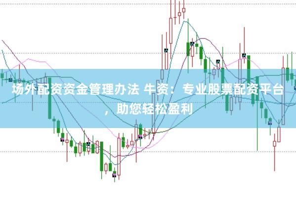 场外配资资金管理办法 牛资：专业股票配资平台，助您轻松盈利