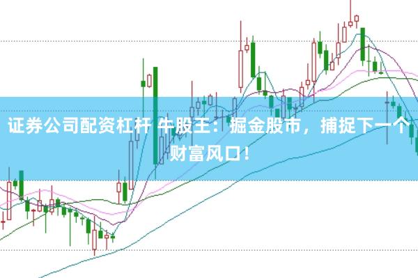 证券公司配资杠杆 牛股王：掘金股市，捕捉下一个财富风口！