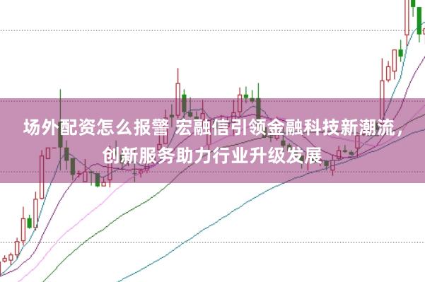 场外配资怎么报警 宏融信引领金融科技新潮流，创新服务助力行业升级发展