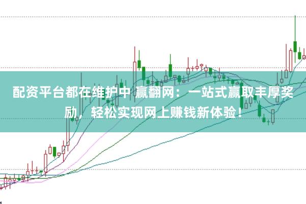 配资平台都在维护中 赢翻网：一站式赢取丰厚奖励，轻松实现网上赚钱新体验！