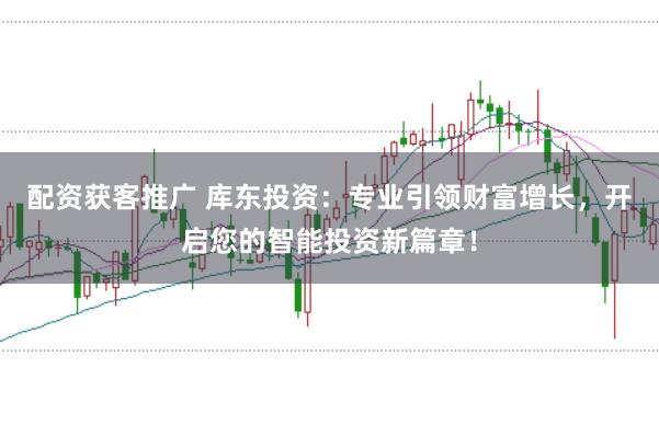 配资获客推广 库东投资：专业引领财富增长，开启您的智能投资新篇章！