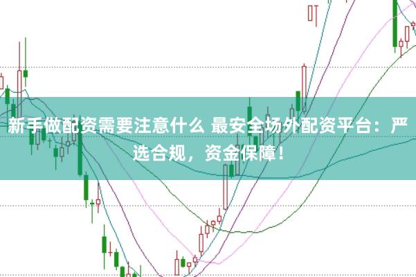 新手做配资需要注意什么 最安全场外配资平台：严选合规，资金保障！