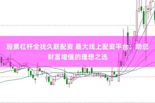 股票杠杆全找久联配资 最大线上配资平台：助您财富增值的理想之选