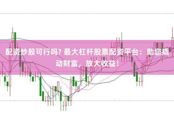 配资炒股可行吗? 最大杠杆股票配资平台：助您撬动财富，放大收益！