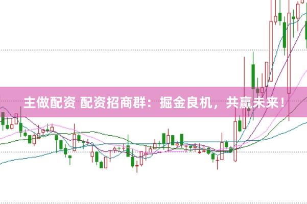 主做配资 配资招商群：掘金良机，共赢未来！