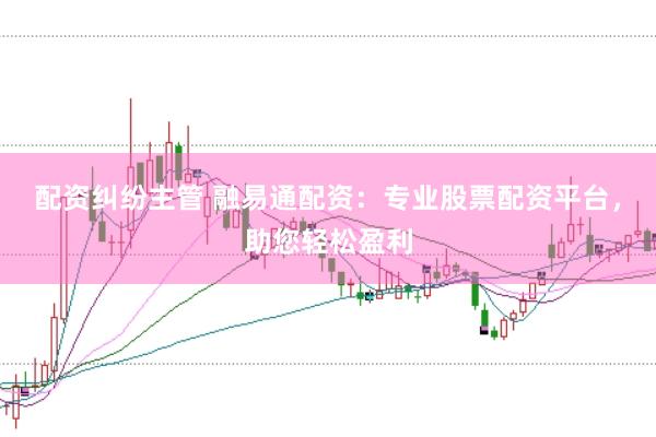 配资纠纷主管 融易通配资：专业股票配资平台，助您轻松盈利