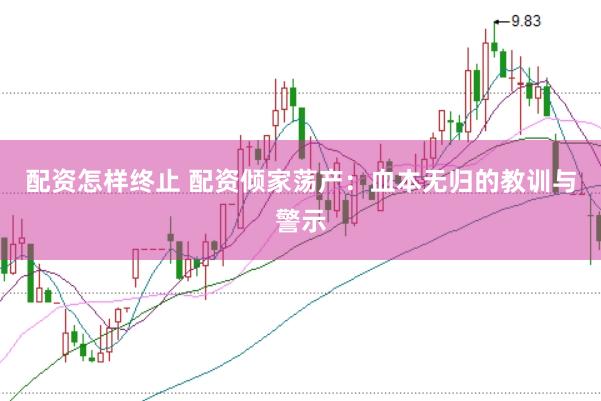 配资怎样终止 配资倾家荡产：血本无归的教训与警示