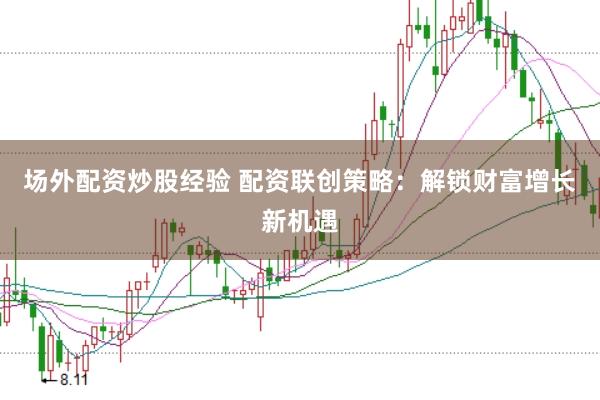 场外配资炒股经验 配资联创策略：解锁财富增长新机遇