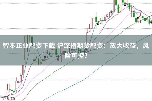 智本正业配资下载 沪深指期货配资：放大收益，风险可控？