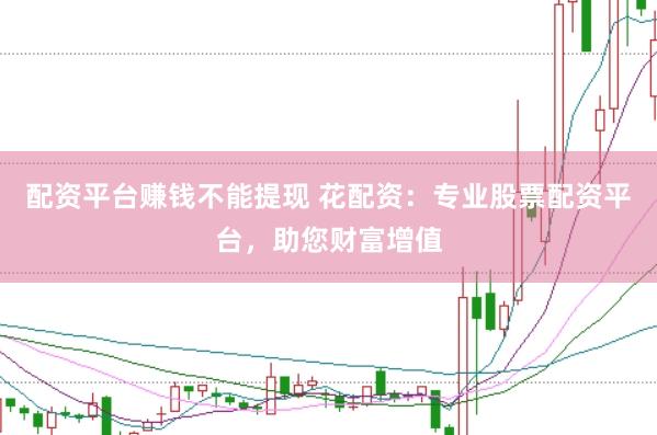 配资平台赚钱不能提现 花配资：专业股票配资平台，助您财富增值
