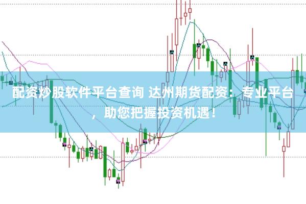 配资炒股软件平台查询 达州期货配资：专业平台，助您把握投资机遇！