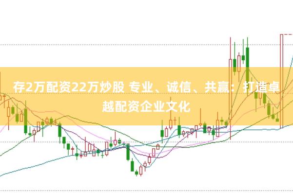 存2万配资22万炒股 专业、诚信、共赢：打造卓越配资企业文化