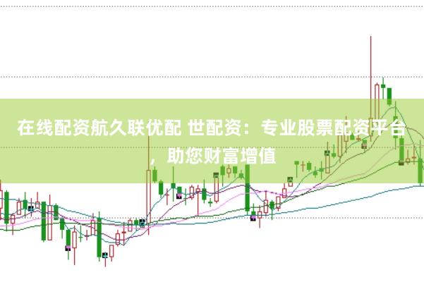 在线配资航久联优配 世配资：专业股票配资平台，助您财富增值