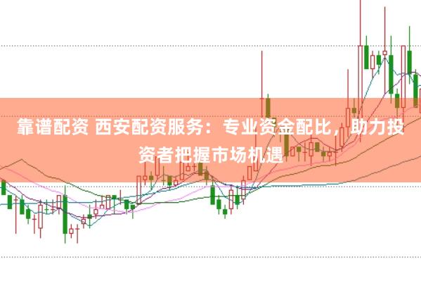 靠谱配资 西安配资服务：专业资金配比，助力投资者把握市场机遇