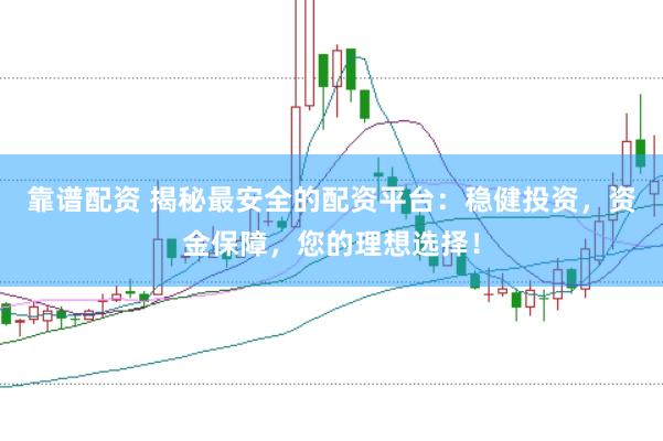 靠谱配资 揭秘最安全的配资平台：稳健投资，资金保障，您的理想选择！