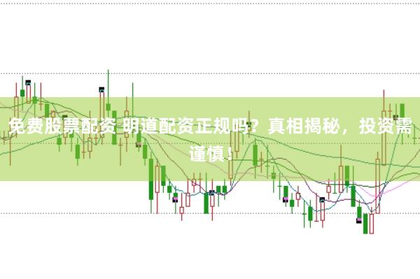 免费股票配资 明道配资正规吗？真相揭秘，投资需谨慎！