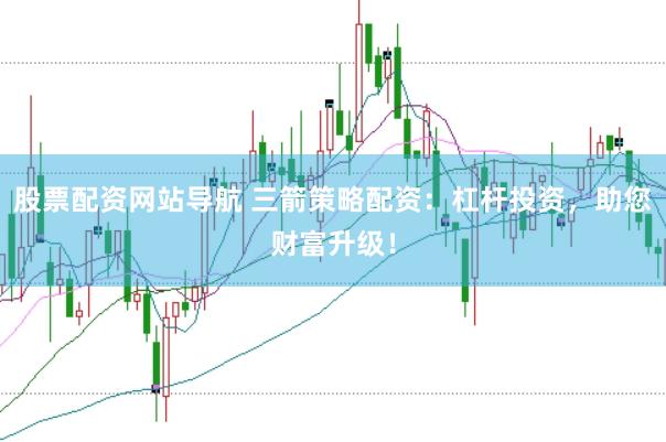 股票配资网站导航 三箭策略配资：杠杆投资，助您财富升级！