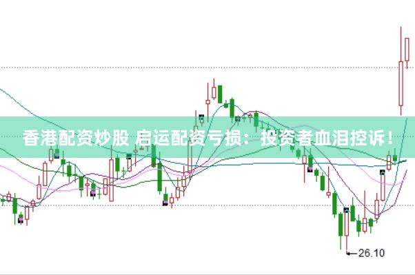香港配资炒股 启运配资亏损：投资者血泪控诉！