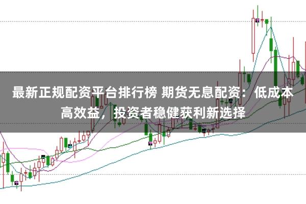 最新正规配资平台排行榜 期货无息配资：低成本高效益，投资者稳健获利新选择