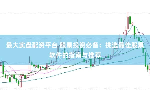 最大实盘配资平台 股票投资必备：挑选最佳股票软件的指南与推荐