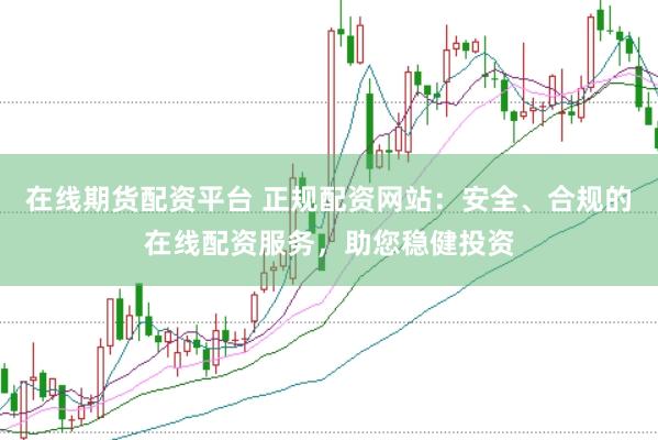 在线期货配资平台 正规配资网站：安全、合规的在线配资服务，助您稳健投资