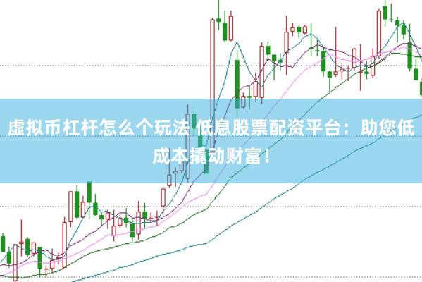 虚拟币杠杆怎么个玩法 低息股票配资平台：助您低成本撬动财富！