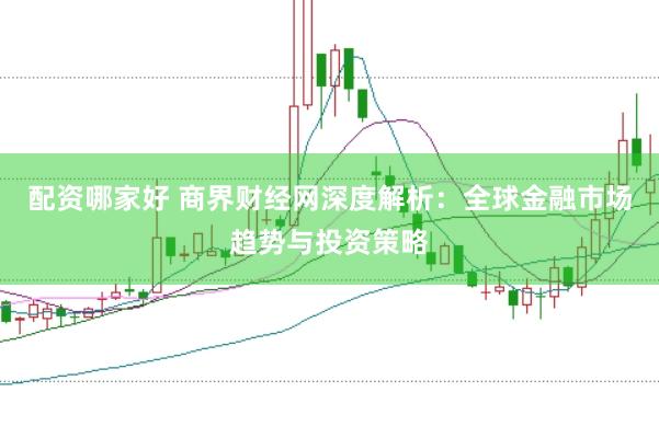 配资哪家好 商界财经网深度解析：全球金融市场趋势与投资策略