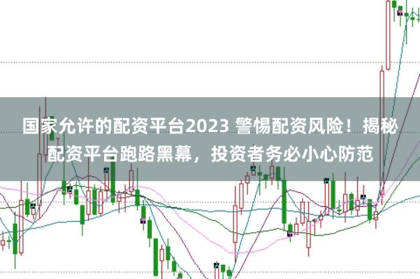 国家允许的配资平台2023 警惕配资风险！揭秘配资平台跑路黑幕，投资者务必小心防范