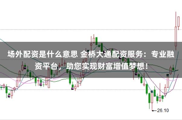 场外配资是什么意思 金桥大通配资服务：专业融资平台，助您实现财富增值梦想！