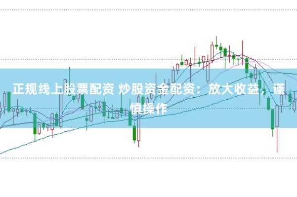 正规线上股票配资 炒股资金配资：放大收益，谨慎操作