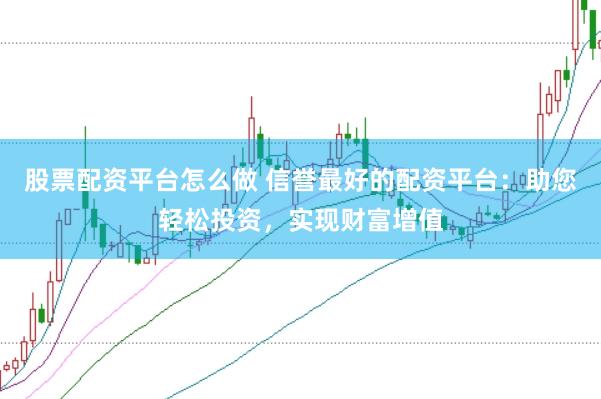 股票配资平台怎么做 信誉最好的配资平台：助您轻松投资，实现财富增值