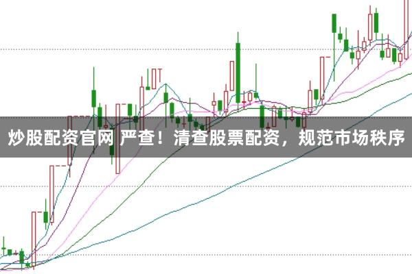 炒股配资官网 严查！清查股票配资，规范市场秩序