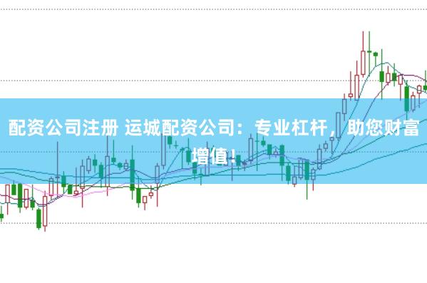 配资公司注册 运城配资公司：专业杠杆，助您财富增值！
